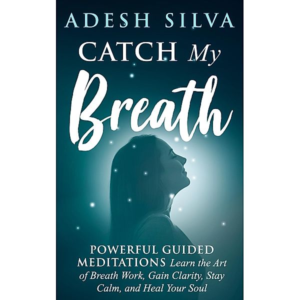 Catch My Breath: Powerful Guided Meditations: Learn the Art of Breath Work, Gain Clarity, Stay Calm, and Heal Your Soul, Adesh Silva
