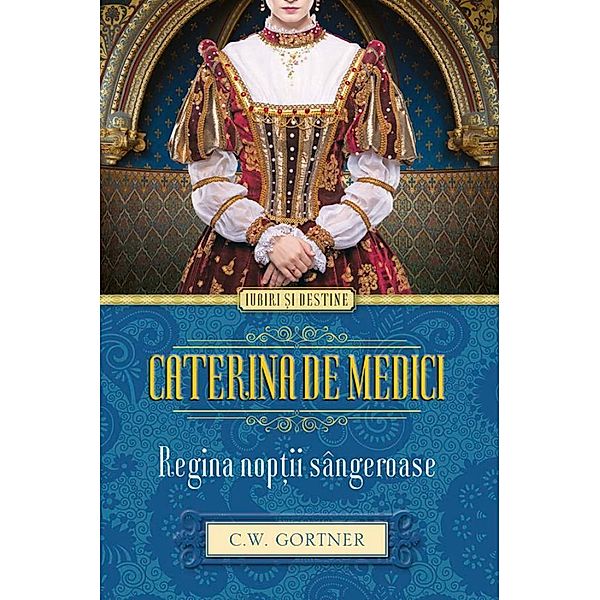 Caterina de Medici. Regina nop¿ii sângeroase / Iubiri ¿i destine, C. W. Gortner