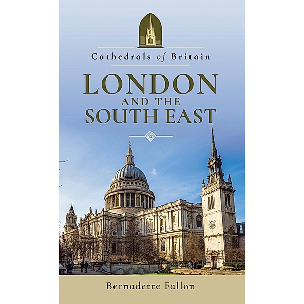 Cathedrals of Britain: London and the South East / Cathedrals of Britain, Bernadette Fallon