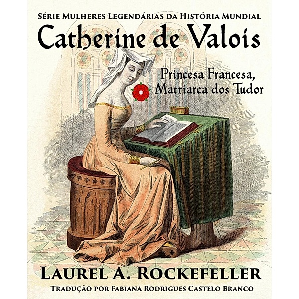 Catherine de Valois  Princesa Francesa, Matriarca dos Tudor, Laurel A. Rockefeller