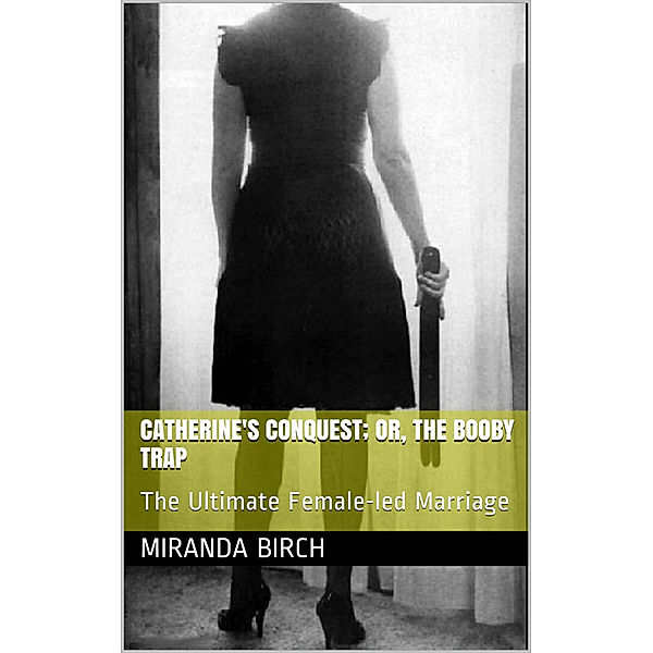 Catherine's Conquest; or, the Booby Trap: The Ultimate Female-led Marriage, Miranda Birch