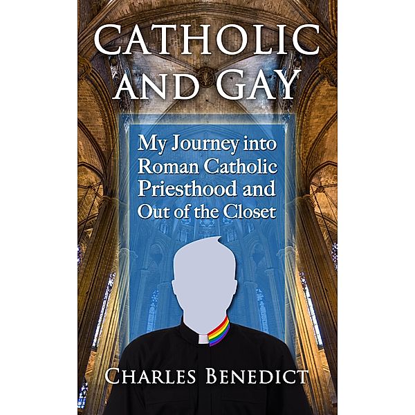 Catholic and Gay: My Journey into Roman Catholic Priesthood and Out of the Closet, Charles Benedict