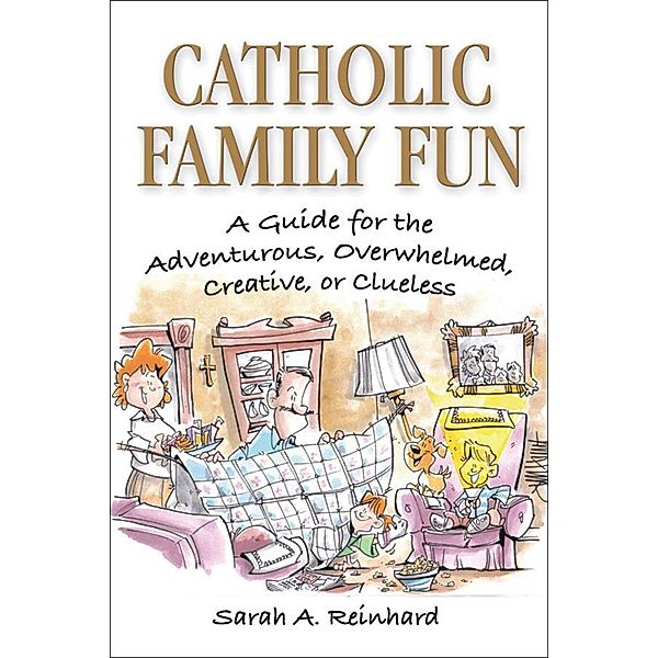 Catholic Family Fun: A Guide for the Adventurous, Overwhelmed, Creative, or Clueless, Sarah A. Reinhard