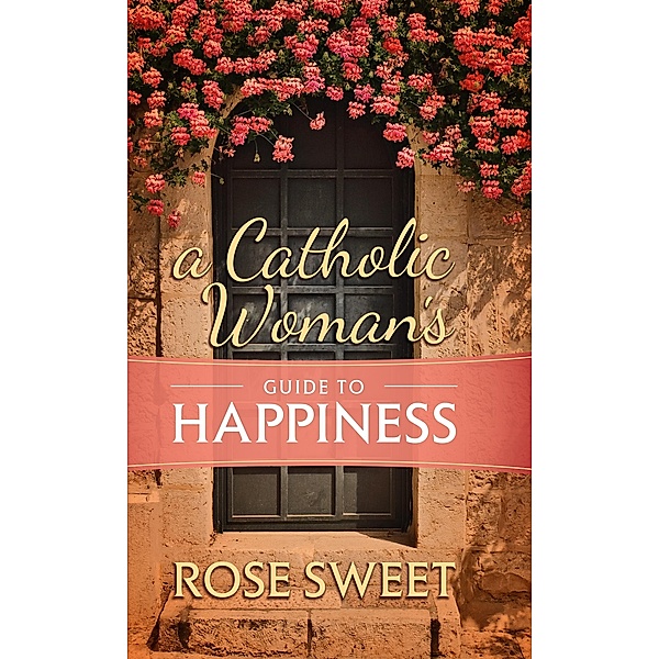 Catholic Woman's Guide to Happiness, Rose Sweet