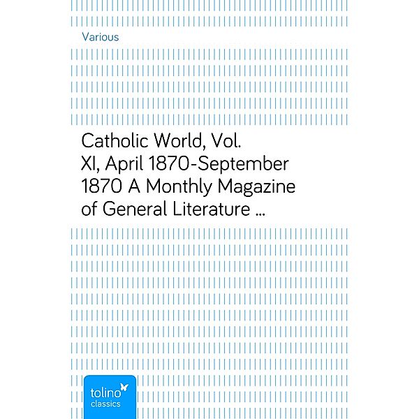 Catholic World, Vol. XI, April 1870-September 1870A Monthly Magazine of General Literature and Science, Various