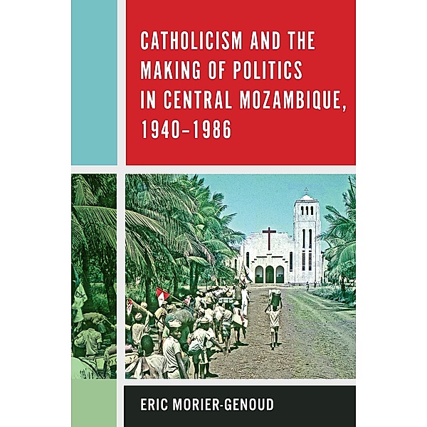 Catholicism and the Making of Politics in Central Mozambique, 1940-1986 / Rochester Studies in African History and the Diaspora Bd.84, Eric Morier-Genoud