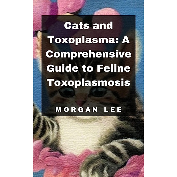 Cats and Toxoplasma: A Comprehensive Guide to Feline Toxoplasmosis, Morgan Lee