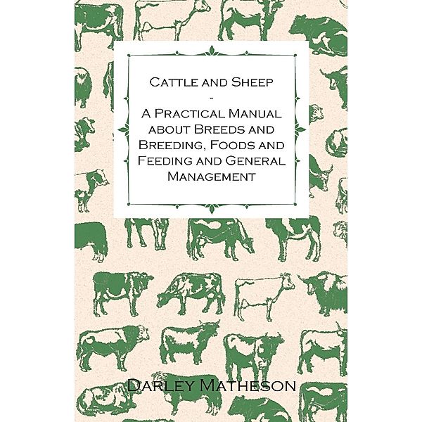 Cattle and Sheep - A Practical Manual about Breeds and Breeding, Foods and Feeding and General Management, Darley Matheson