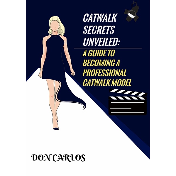 Catwalk Secrets Unveiled: A Guide to Becoming a Professional Catwalk Model, Don Carlos