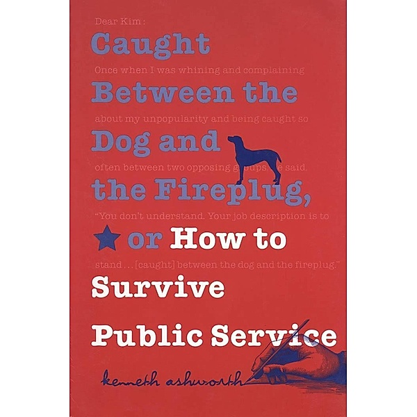 Caught Between the Dog and the Fireplug, or How to Survive Public Service / Texts and Teaching/Politics, Policy, Administration series, Kenneth Ashworth