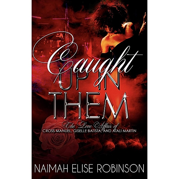 Caught Up In Them: The Love Affair of Cross Manuel, Giselle Batista, and Atali Martin (A Caught Up In Them Novel, #1) / A Caught Up In Them Novel, Naimah Elise Robinson