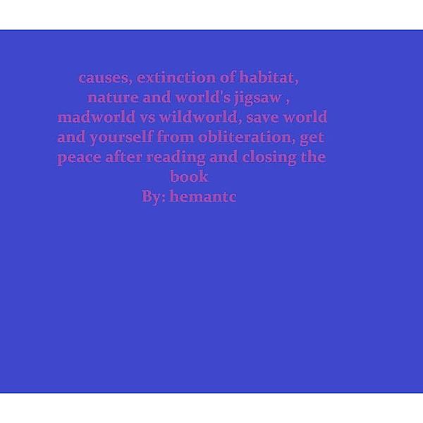 Causes, Extinction of habitat, Nature and World's Jigsaw , Madworld vs Wildworld, Save World and Yourself from Obliteration, get Peace after Reading, Hemantc