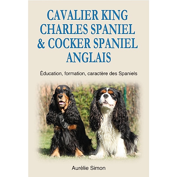 Cavalier King Charles Spaniel & Cocker Spaniel Anglais : Education, Formation, Caractère des Spaniels, Aurélie Simon