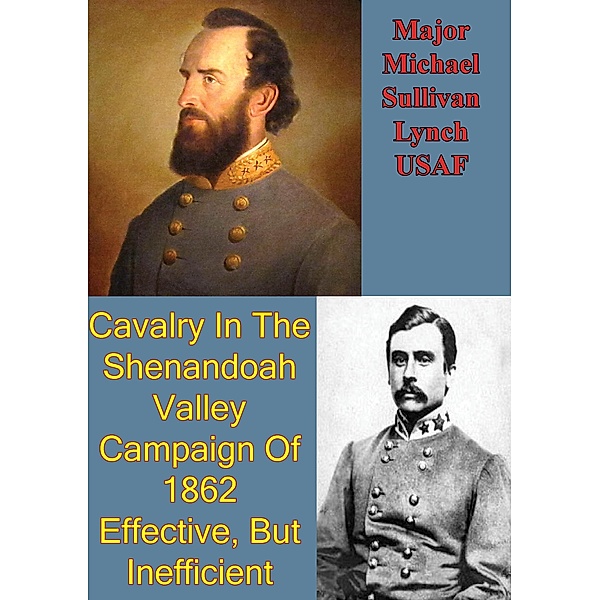 Cavalry In The Shenandoah Valley Campaign Of 1862: Effective, But Inefficient / Golden Springs Publishing, Major Michael Sullivan Lynch