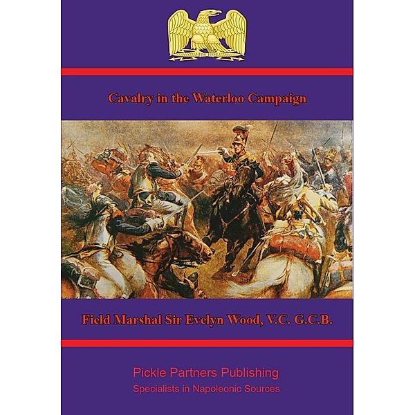 Cavalry in the Waterloo Campaign, V. C. G. C. B. Field Marshal Evelyn Wood