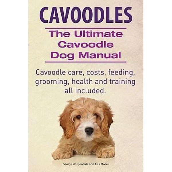 Cavoodles. Ultimate Cavoodle Dog Manual.  Cavoodle care, costs, feeding, grooming, health and training all included., George Hoppendale, Asia Moore