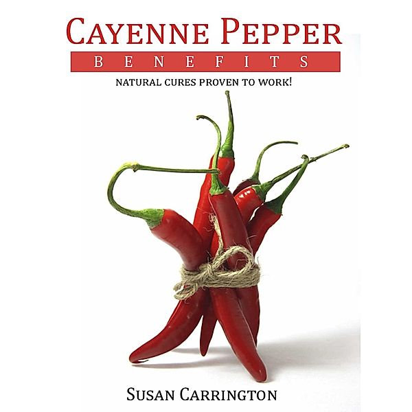 Cayenne Pepper Benefits: Natural Cures Proven To Work!, Susan Carrington