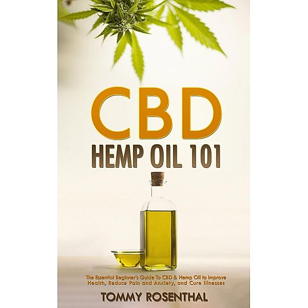 CBD Hemp Oil 101: The Essential Beginner's Guide To CBD and Hemp Oil to Improve Health, Reduce Pain and Anxiety, and Cure Illnesses (Cannabis Books, #1), Tommy Rosenthal