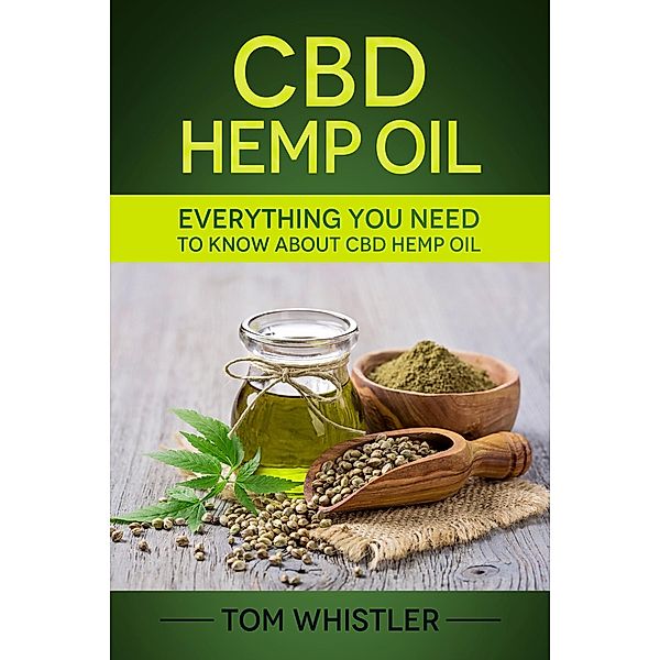 CBD Hemp Oil : Everything You Need to Know About CBD Hemp Oil - Complete Beginner's Guide, Tom Whistler
