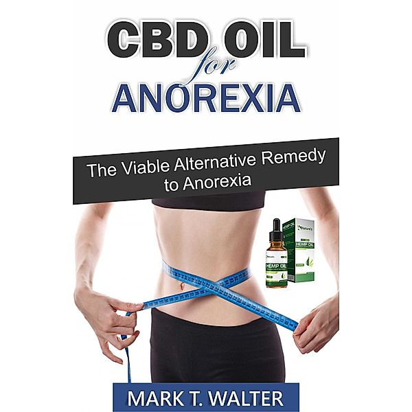 CBD Oil for Anorexia: The Viable Alternative Remedy to Anorexia, Mark T. Walter