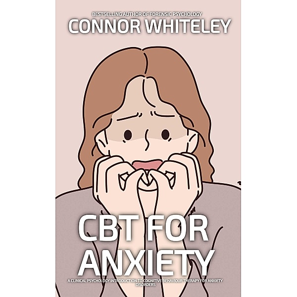 CBT For Anxiety: A Clinical Psychology Introduction To Cognitive Behavioural Therapy For Anxiety Disorders (An Introductory Series) / An Introductory Series, Connor Whiteley