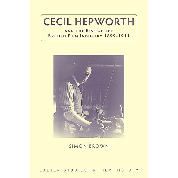 Cecil Hepworth and the Rise of the British Film Industry 1899-1911 / ISSN, Simon Brown