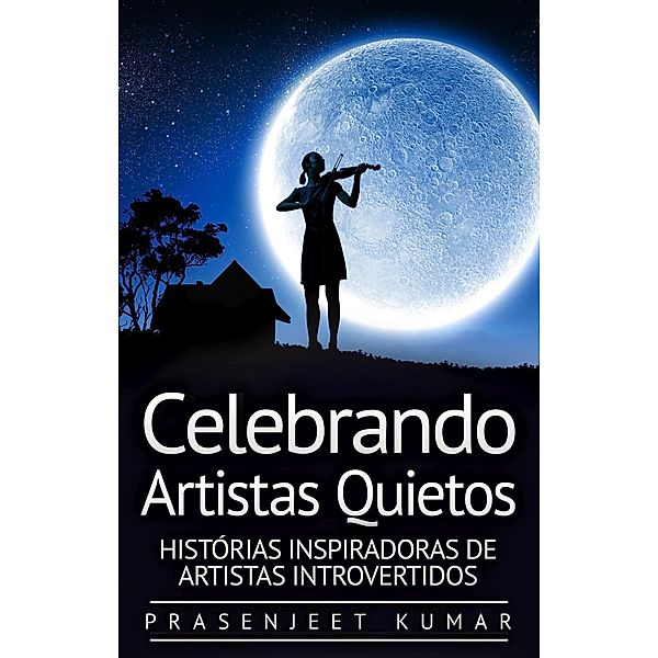 Celebrando Artistas Quietos: Histórias Inspiradoras de Artistas Introvertidos (A Fênix Quieta, #5) / A Fênix Quieta, Prasenjeet Kumar