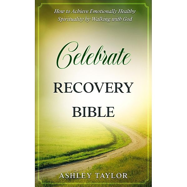 Celebrate Recovery Bible: How to Achieve Emotionally Healthy Spirituality by Walking with God (Spiritual Awakening and Soul Therapy for Highly Sensitive People, #2) / Spiritual Awakening and Soul Therapy for Highly Sensitive People, Ashley Taylor