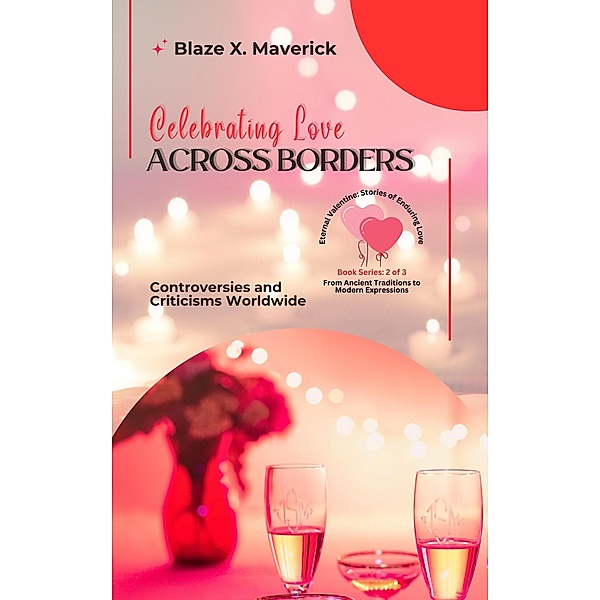 Celebrating Love Across Borders: Controversies and Criticisms Worldwide (Eternal Valentine: Stories of Enduring Love: From Ancient Traditions to Modern Expressions, #2) / Eternal Valentine: Stories of Enduring Love: From Ancient Traditions to Modern Expressions, Blaze X. Maverick