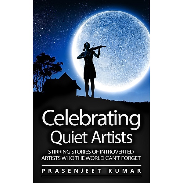 Celebrating Quiet Artists: Stirring Stories of Introverted Artists Who the World Can't Forget (Quiet Phoenix, #5) / Quiet Phoenix, Prasenjeet Kumar