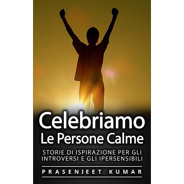 Celebriamo le Persone Calme: Storie Di Ispirazione Per Gli Introversi E Gli Ipersensibili, Prasenjeet Kumar