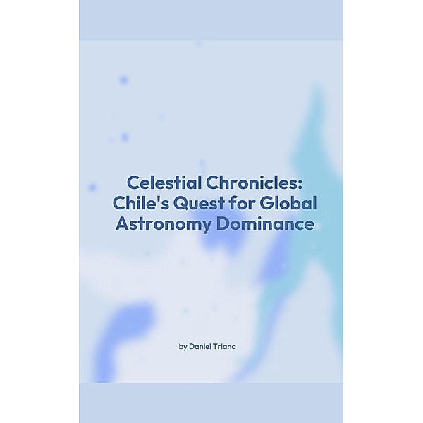 Celestial Chronicles: Chile's Quest for Global Astronomy Dominance, Daniel Triana