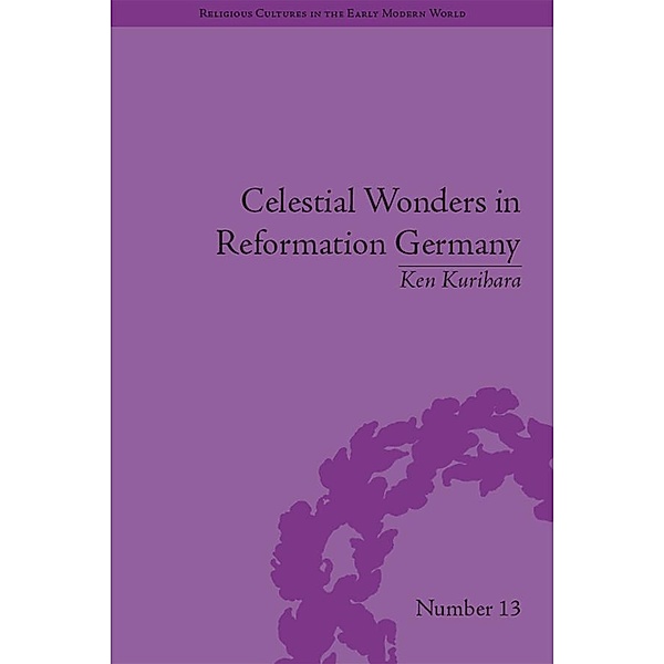 Celestial Wonders in Reformation Germany / Religious Cultures in the Early Modern World, Ken Kurihara