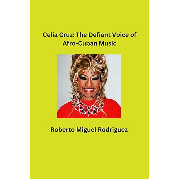 Celia Cruz: The Defiant Voice of Afro-Cuban Music, Roberto Miguel Rodriguez