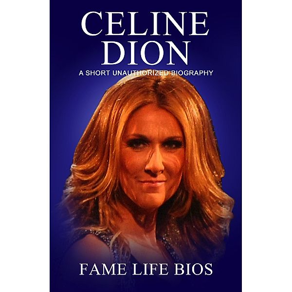 Celine Dion A Short Unauthorized Biography, Fame Life Bios