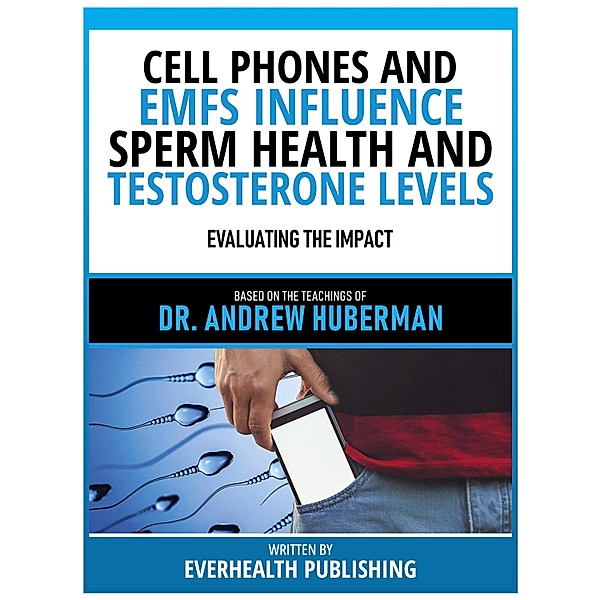 Cell Phones And Emfs Influence Sperm Health And Testosterone Levels - Based On The Teachings Of Dr. Andrew Huberman, Everhealth Publishing