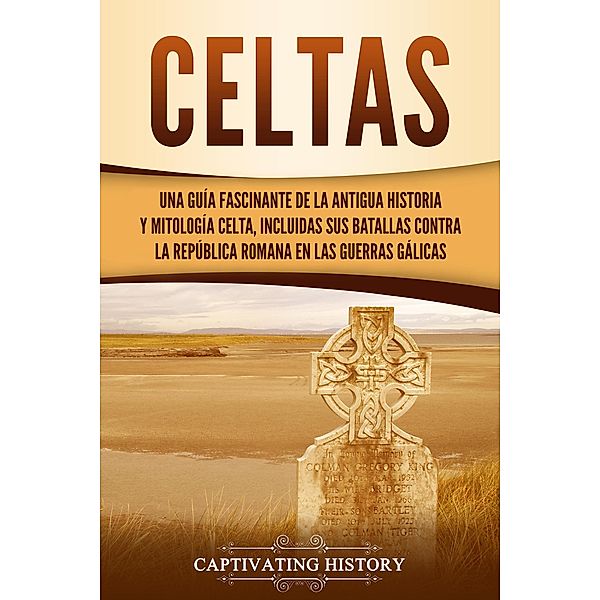 Celtas: Una Guía Fascinante de La Antigua Historia y Mitología Celta, Incluidas Sus Batallas Contra la República Romana en Las Guerras Gálicas, Captivating History