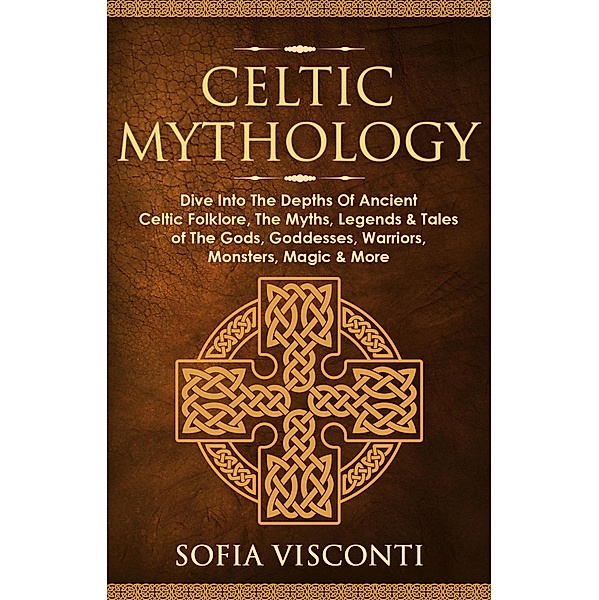 Celtic Mythology: Dive Into The Depths Of Ancient Celtic Folklore, The Myths, Legends & Tales of The Gods, Goddesses, Warriors, Monsters, Magic & More, Sofia Visconti