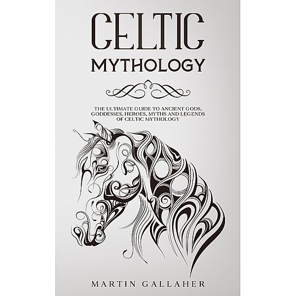 Celtic Mythology The Ultimate Guide to Celtic Gods, Goddesses, Heroes, Myths, and Legends of Celtic Mythology, Martin Gallaher