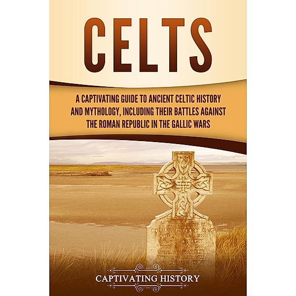 Celts: A Captivating Guide to Ancient Celtic History and Mythology, Including Their Battles Against the Roman Republic in the Gallic Wars, Captivating History