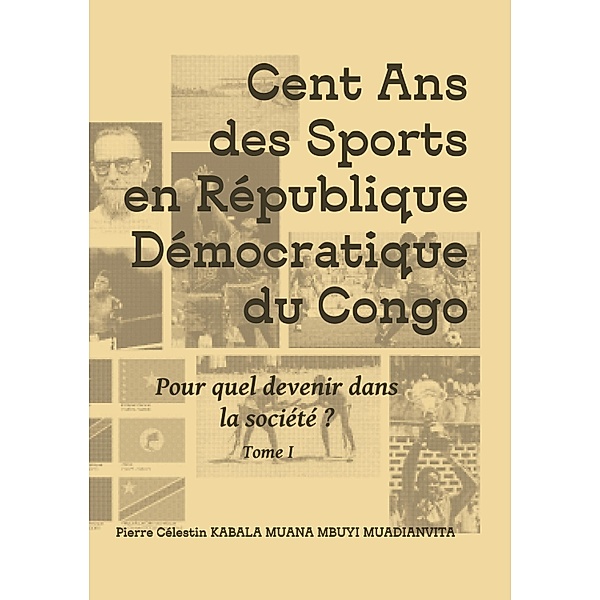 Cent ans des sports en république démocratique du Congo / Quel devenir dans la société d'aujourd'hui et de demain? Bd.1, Pierre Célestin Kabala Muana Mbuyi Muadianvita