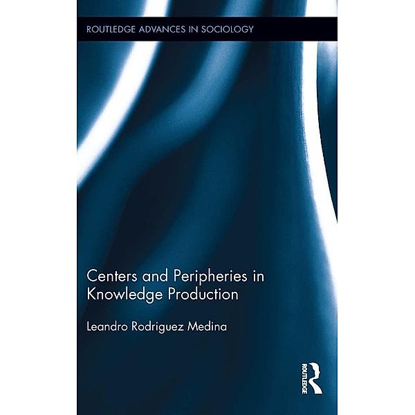 Centers and Peripheries in Knowledge Production / Routledge Advances in Sociology, Leandro Rodriguez Medina