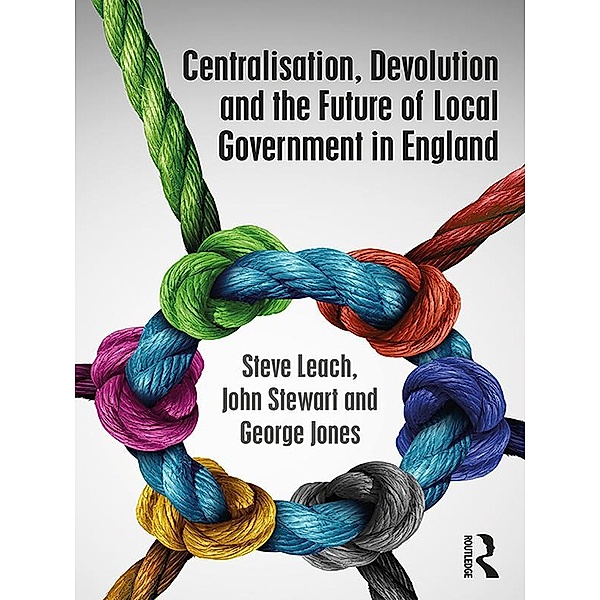 Centralisation, Devolution and the Future of Local Government in England, Steve Leach, John Stewart, George Jones