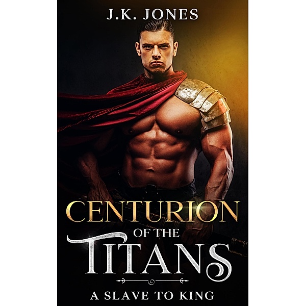 Centurion of the Titans: From Slave to King (Titans Ascendant, #4) / Titans Ascendant, J. K. Jones