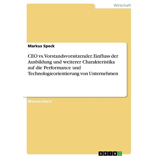 CEO vs. Vorstandsvorsitzender. Einfluss der Ausbildung und weiterer Charakteristika auf die Performance und Technologieorientierung von Unternehmen, Markus Speck