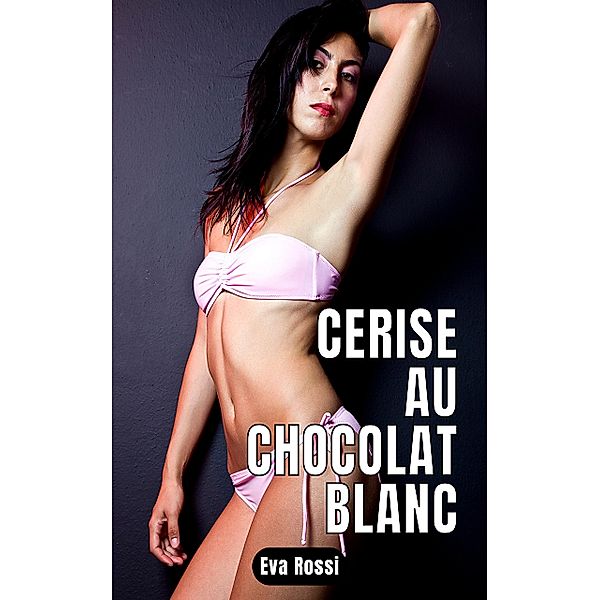 Cerise au chocolat blanc / Collection de Nouvelles Érotiques Sexy et d'Histoires de Sexe Torride pour Adultes et Couples Libertins Bd.122, Eva Rossi