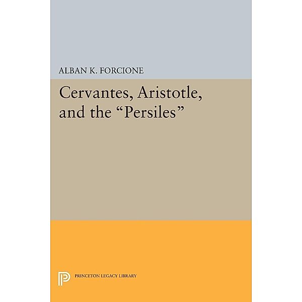 Cervantes, Aristotle, and the Persiles / Princeton Legacy Library Bd.1807, Alban K. Forcione