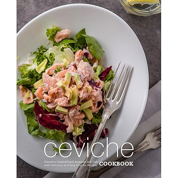 Ceviche Cookbook: Discover a Classical South American Side Dish with Delicious and Easy Ceviche Recipes, Booksumo Press