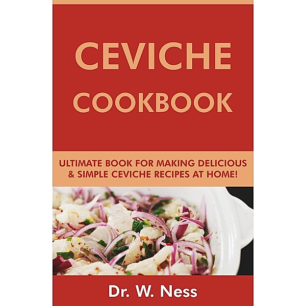 Ceviche Cookbook: Ultimate Book for Making Delicious & Simple Ceviche Recipes at Home, W. Ness