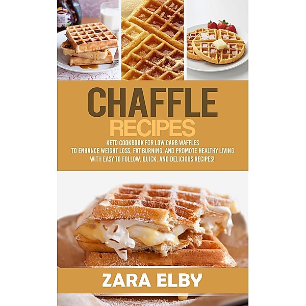 Chaffle Recipes: Keto Cookbook For Low Carb Waffles To Enhance Weight Loss, Fat Burning, And Promote Healthy Living With Easy To Follow, Quick, And Delicious Recipes!, Zara Elby